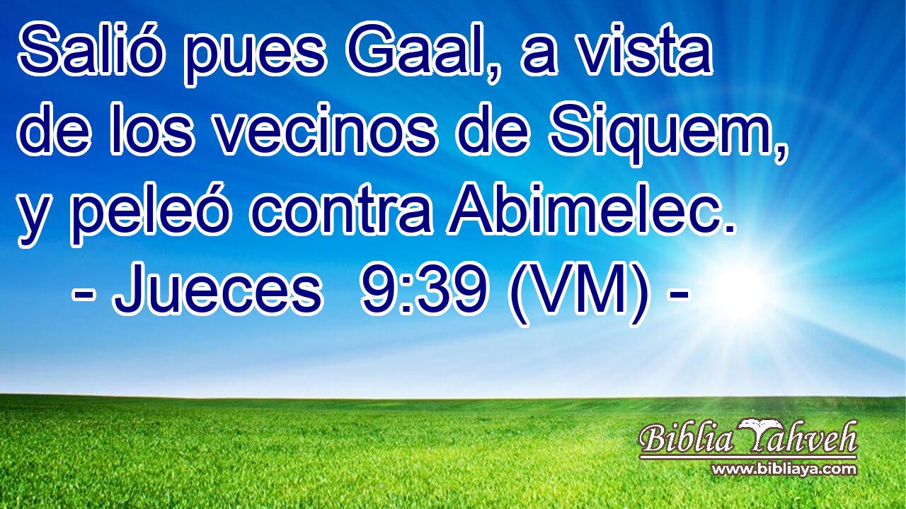  Salió pues Gaal, a vista de los vecinos de Siquem, y peleó contra Abimelec. 