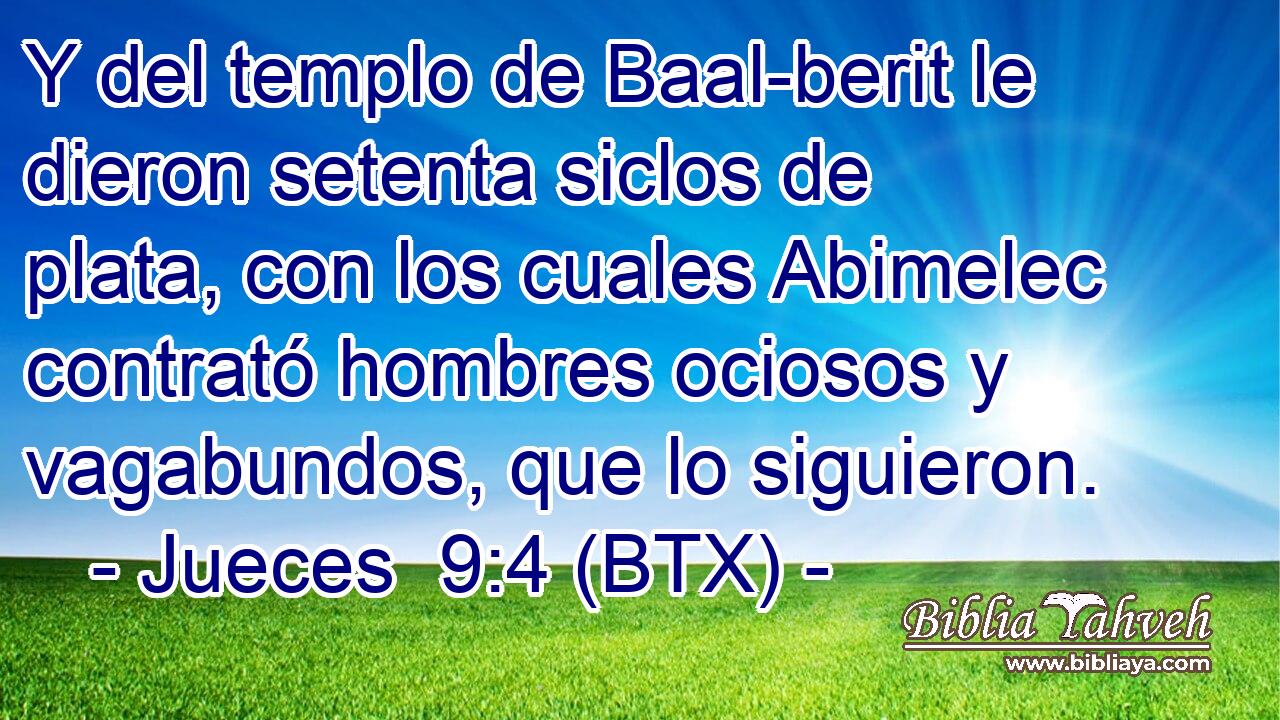 Y del templo de Baal-berit le dieron setenta siclos de plata, con los cuales Abimelec contrató hombres ociosos y vagabundos, que lo siguieron.
