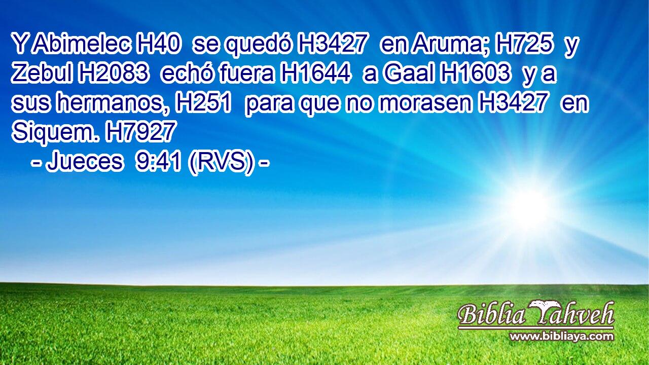 Y Abimelec H40  se quedó H3427  en Aruma; H725  y Zebul H2083  echó fuera H1644  a Gaal H1603  y a sus hermanos, H251  para que no morasen H3427  en Siquem. H7927  