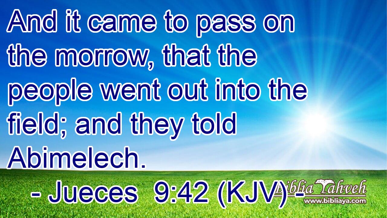 And it came to pass on the morrow, that the people went out into the field; and they told Abimelech.