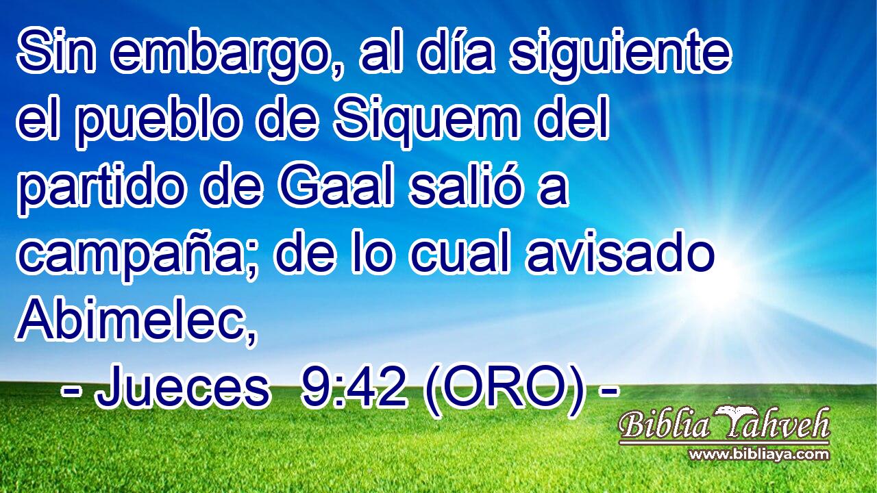  Sin embargo, al día siguiente el pueblo de Siquem del partido de Gaal salió a campaña; de lo cual avisado Abimelec, 