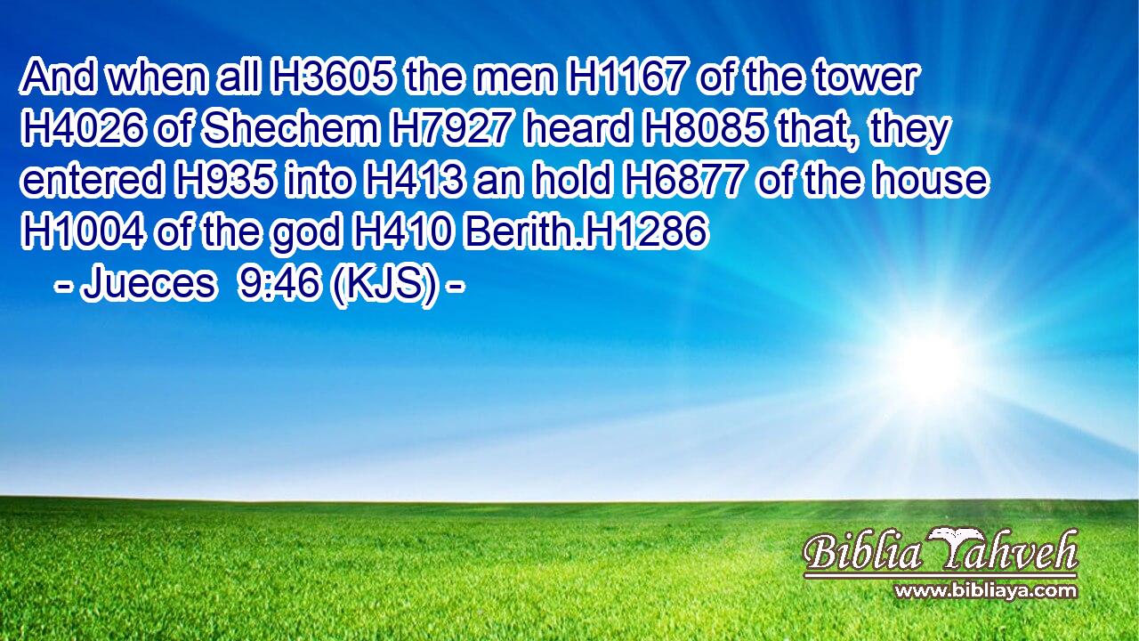 And when all H3605 the men H1167 of the tower H4026 of Shechem H7927 heard H8085 that, they entered H935 into H413 an hold H6877 of the house H1004 of the god H410 Berith.H1286