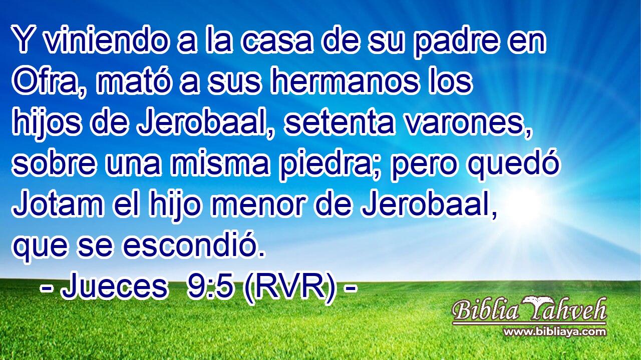 Y viniendo a la casa de su padre en Ofra, mató a sus hermanos los hijos de Jerobaal, setenta varones, sobre una misma piedra; pero quedó Jotam el hijo menor de Jerobaal, que se escondió.