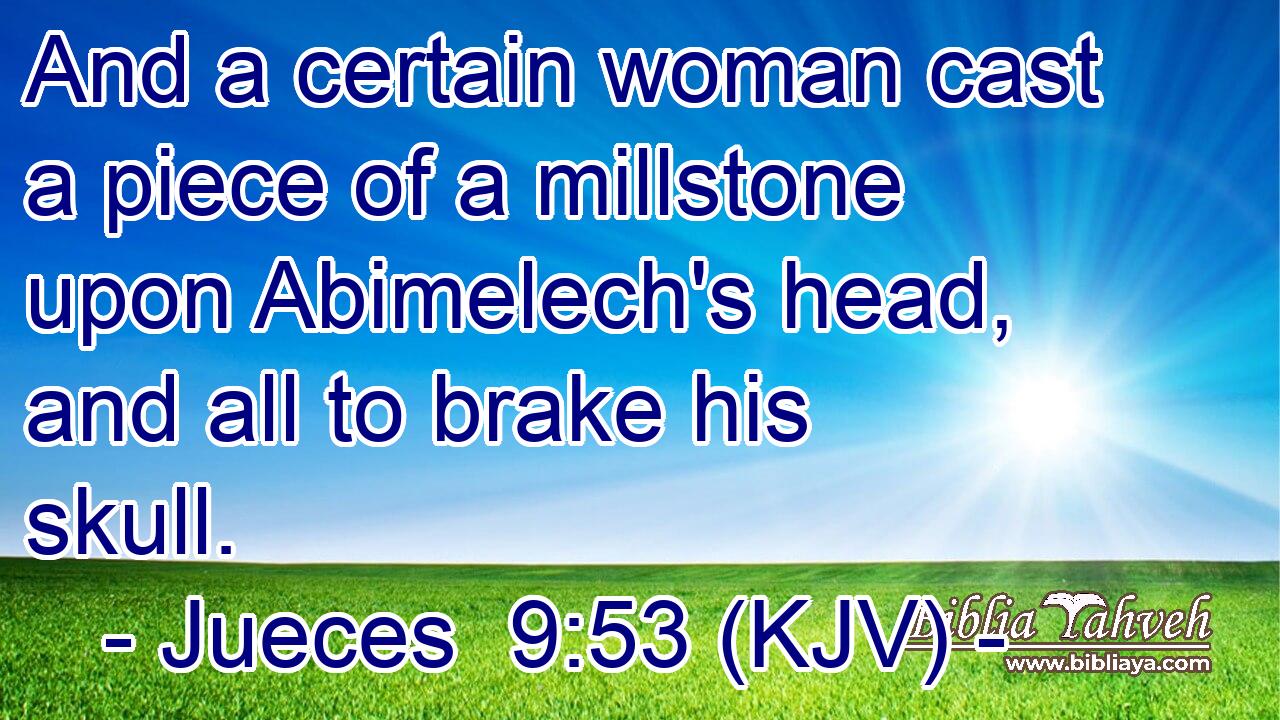 And a certain woman cast a piece of a millstone upon Abimelech's head, and all to brake his skull.