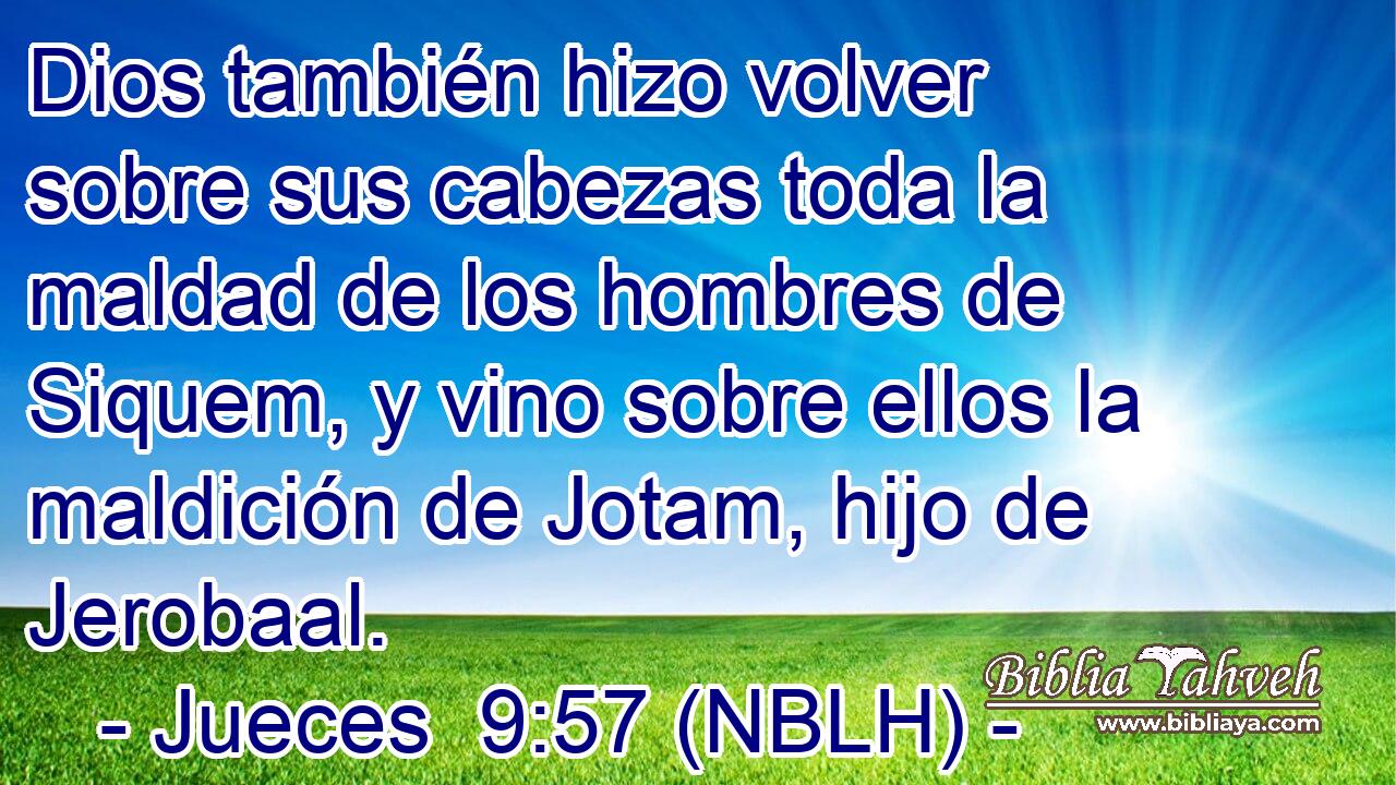  Dios también hizo volver sobre sus cabezas toda la maldad de los hombres de Siquem, y vino sobre ellos la maldición de Jotam, hijo de Jerobaal. 