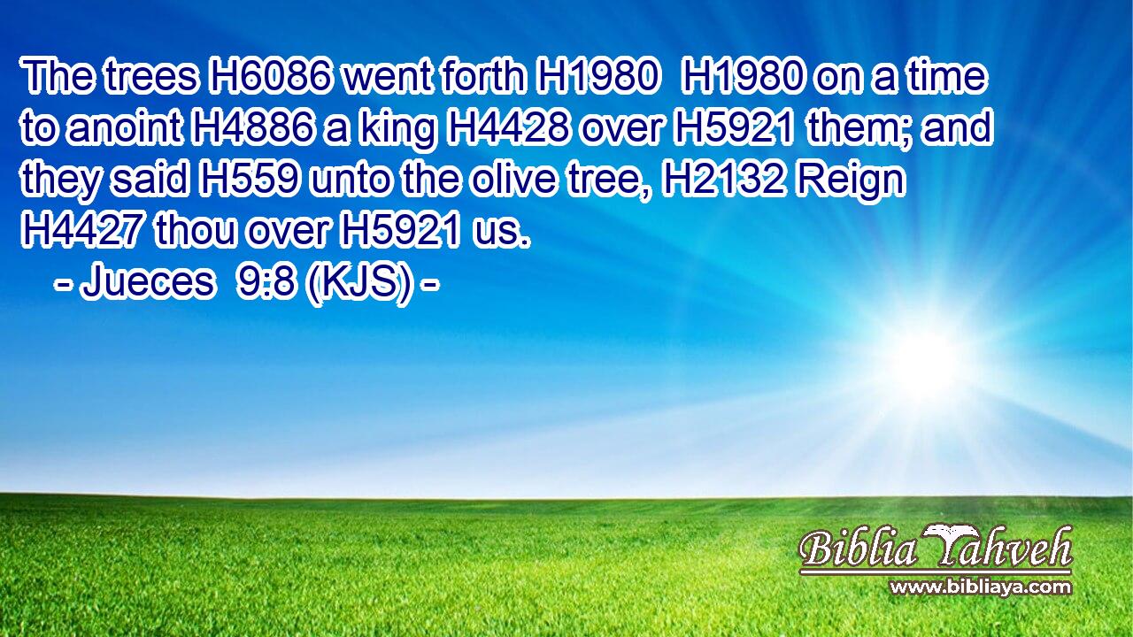 The trees H6086 went forth H1980  H1980 on a time to anoint H4886 a king H4428 over H5921 them; and they said H559 unto the olive tree, H2132 Reign H4427 thou over H5921 us.