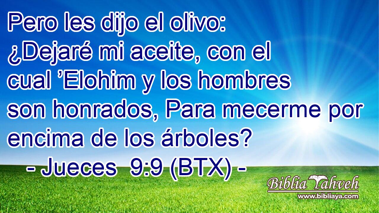 Pero les dijo el olivo: ¿Dejaré mi aceite, con el cual ’Elohim y los hombres son honrados, Para mecerme por encima de los árboles?