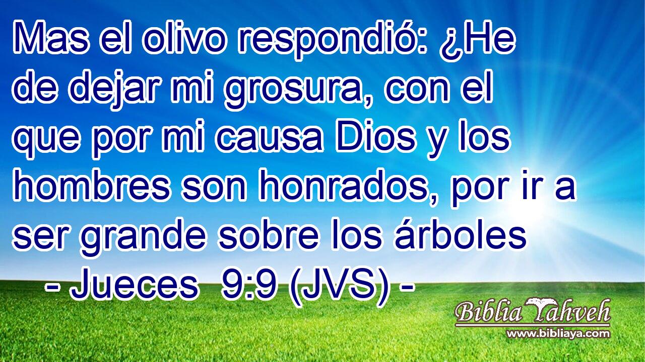 Mas el olivo respondió: ¿He de dejar mi grosura, con el que por mi causa Dios y los hombres son honrados, por ir a ser grande sobre los árboles