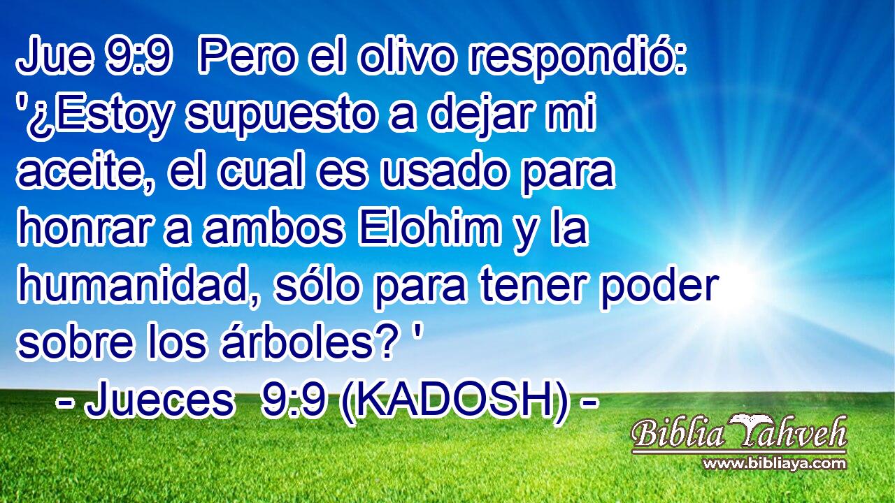  Pero el olivo respondió: '¿Estoy supuesto a dejar mi aceite, el cual es usado para honrar a ambos Elohim y la humanidad, sólo para tener poder sobre los árboles? ' 