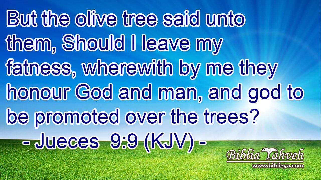 But the olive tree said unto them, Should I leave my fatness, wherewith by me they honour God and man, and god to be promoted over the trees?