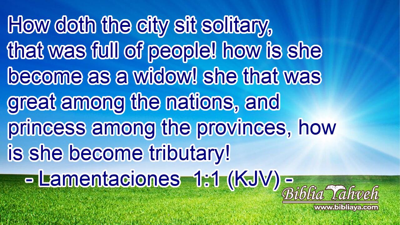 How doth the city sit solitary, that was full of people! how is she become as a widow! she that was great among the nations, and princess among the provinces, how is she become tributary!