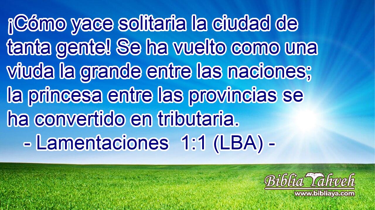 ¡Cómo yace solitaria la ciudad de tanta gente! Se ha vuelto como una viuda la grande entre las naciones; la princesa entre las provincias se ha convertido en tributaria.