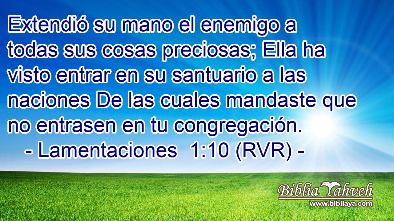 Extendió su mano el enemigo a todas sus cosas preciosas; Ella ha visto entrar en su santuario a las naciones De las cuales mandaste que no entrasen en tu congregación.