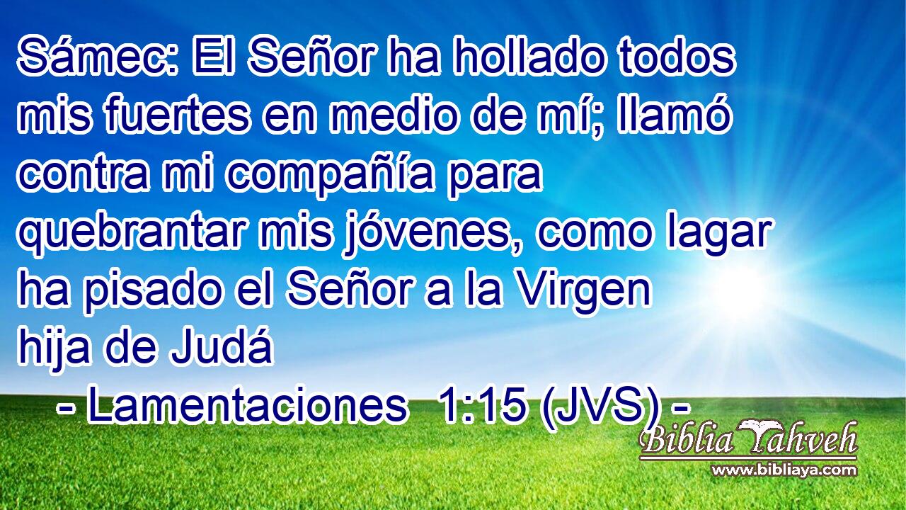 Sámec: El Señor ha hollado todos mis fuertes en medio de mí; llamó contra mi compañía para quebrantar mis jóvenes, como lagar ha pisado el Señor a la Virgen hija de Judá