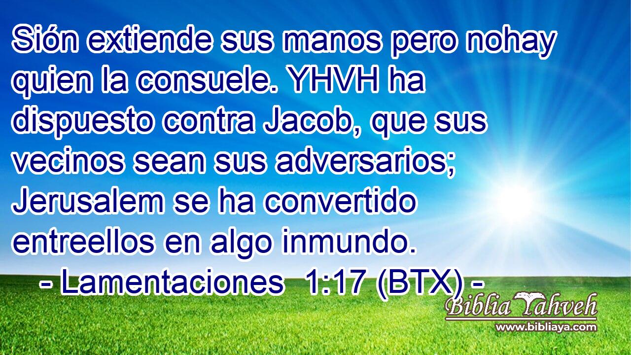 Sión extiende sus manos pero nohay quien la consuele. YHVH ha dispuesto contra Jacob, que sus vecinos sean sus adversarios; Jerusalem se ha convertido entreellos en algo inmundo.