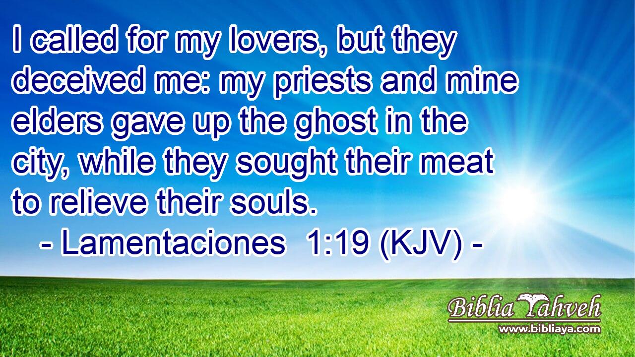 I called for my lovers, but they deceived me: my priests and mine elders gave up the ghost in the city, while they sought their meat to relieve their souls.