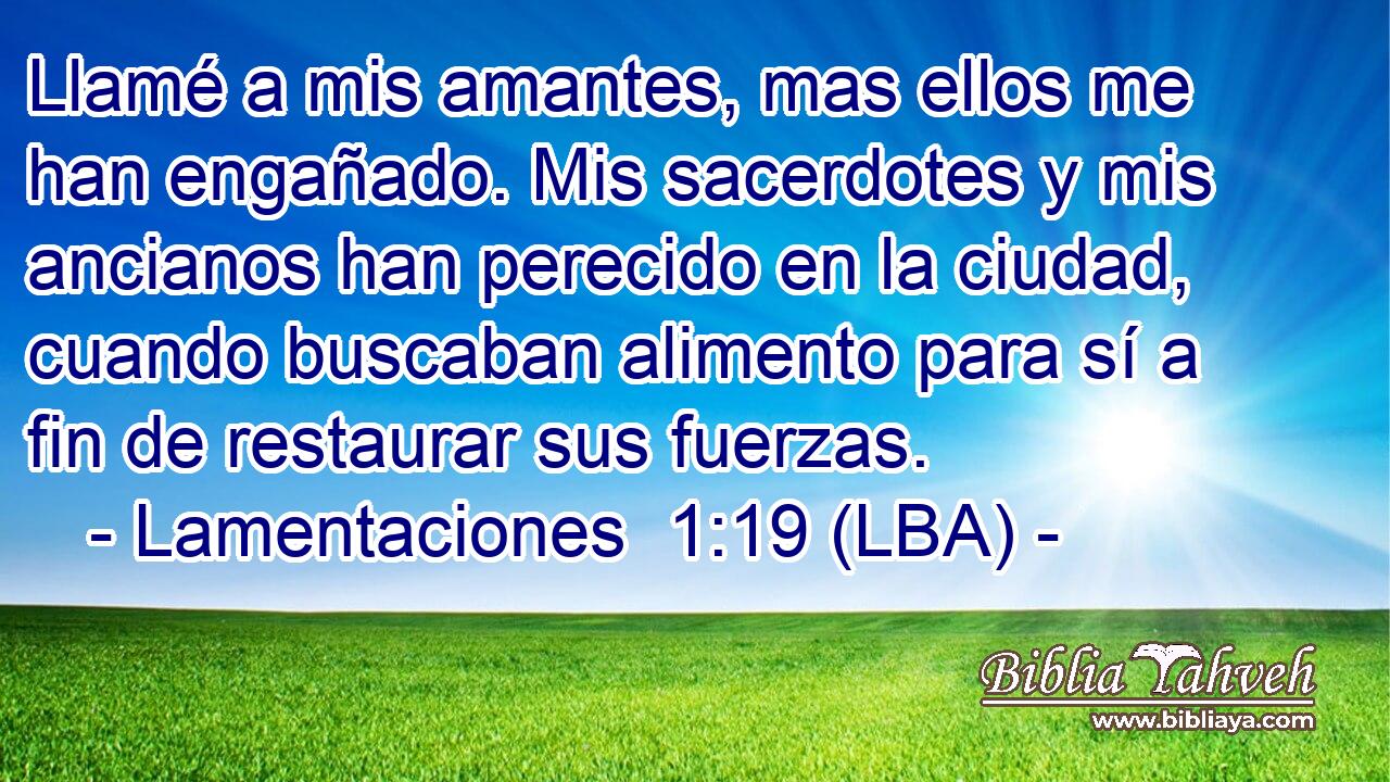 Llamé a mis amantes, mas ellos me han engañado. Mis sacerdotes y mis ancianos han perecido en la ciudad, cuando buscaban alimento para sí a fin de restaurar sus fuerzas.