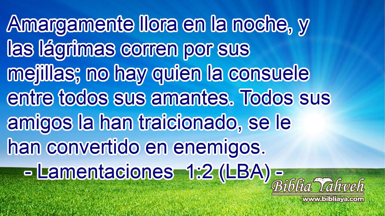 Amargamente llora en la noche, y las lágrimas corren por sus mejillas; no hay quien la consuele entre todos sus amantes. Todos sus amigos la han traicionado, se le han convertido en enemigos.