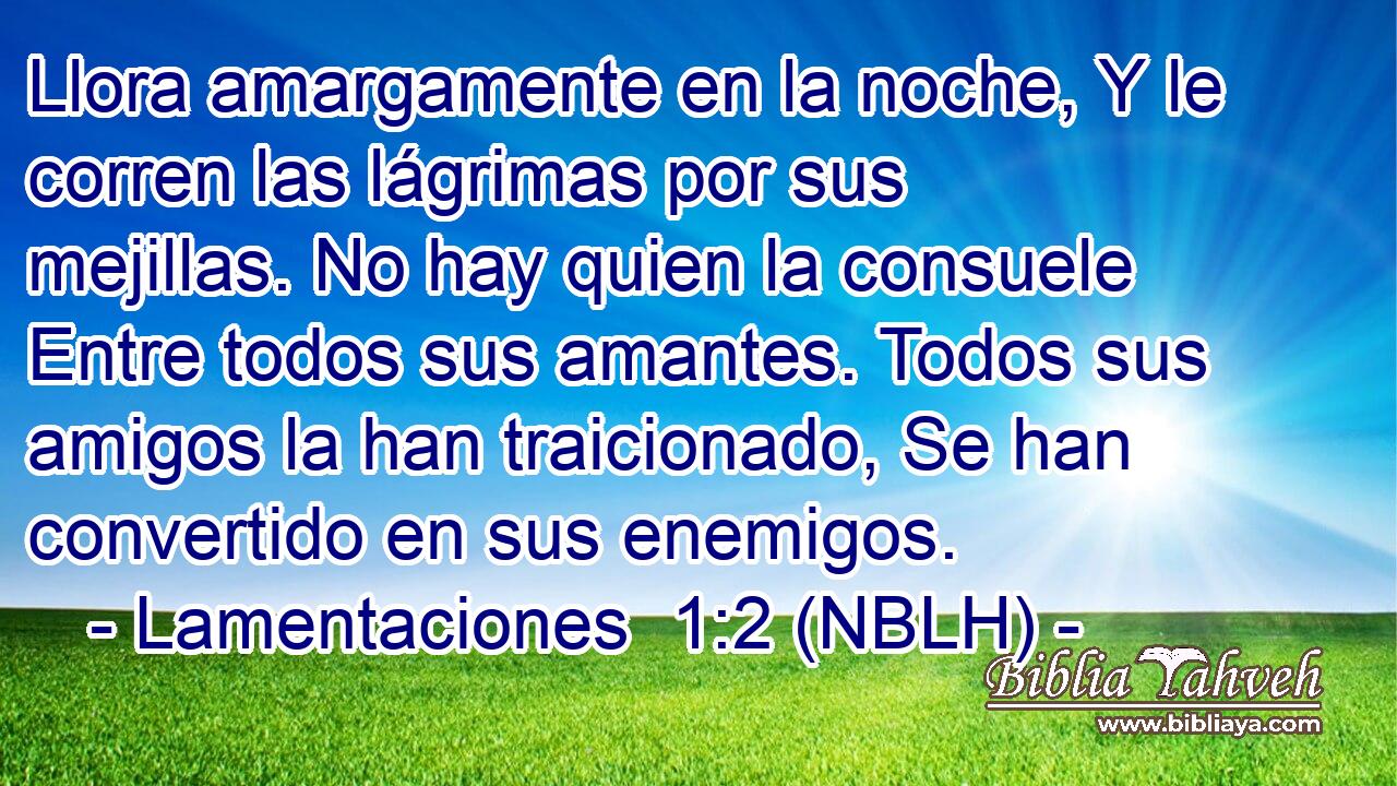  Llora amargamente en la noche, Y le corren las lágrimas por sus mejillas. No hay quien la consuele Entre todos sus amantes. Todos sus amigos la han traicionado, Se han convertido en sus enemigos. 