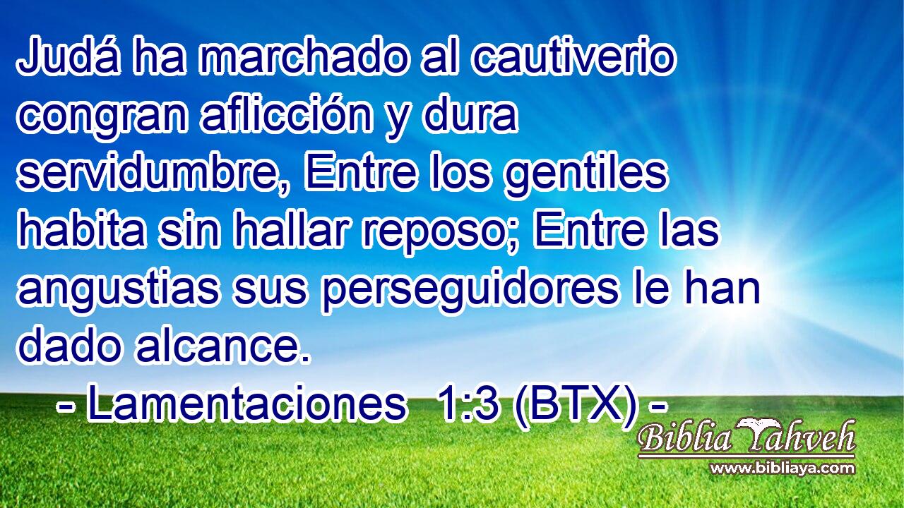 Judá ha marchado al cautiverio congran aflicción y dura servidumbre, Entre los gentiles habita sin hallar reposo; Entre las angustias sus perseguidores le han dado alcance.