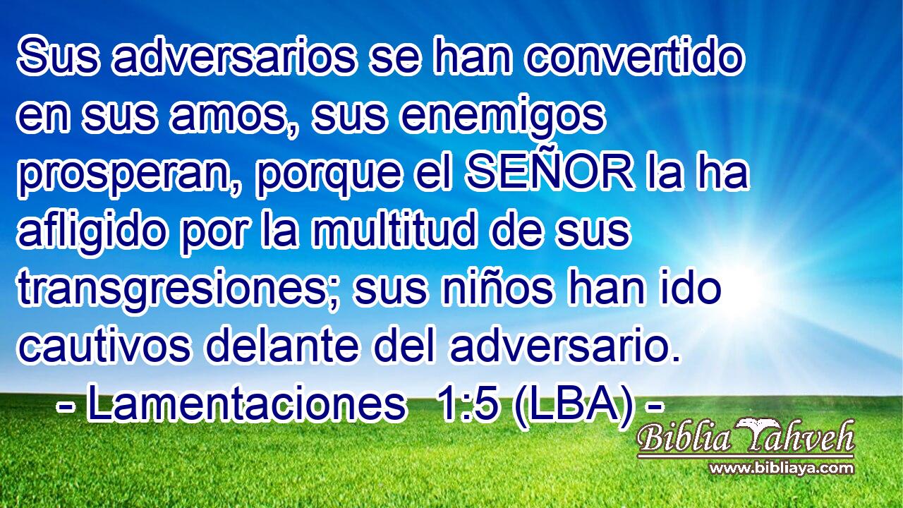 Sus adversarios se han convertido en sus amos, sus enemigos prosperan, porque el SEÑOR la ha afligido por la multitud de sus transgresiones; sus niños han ido cautivos delante del adversario.