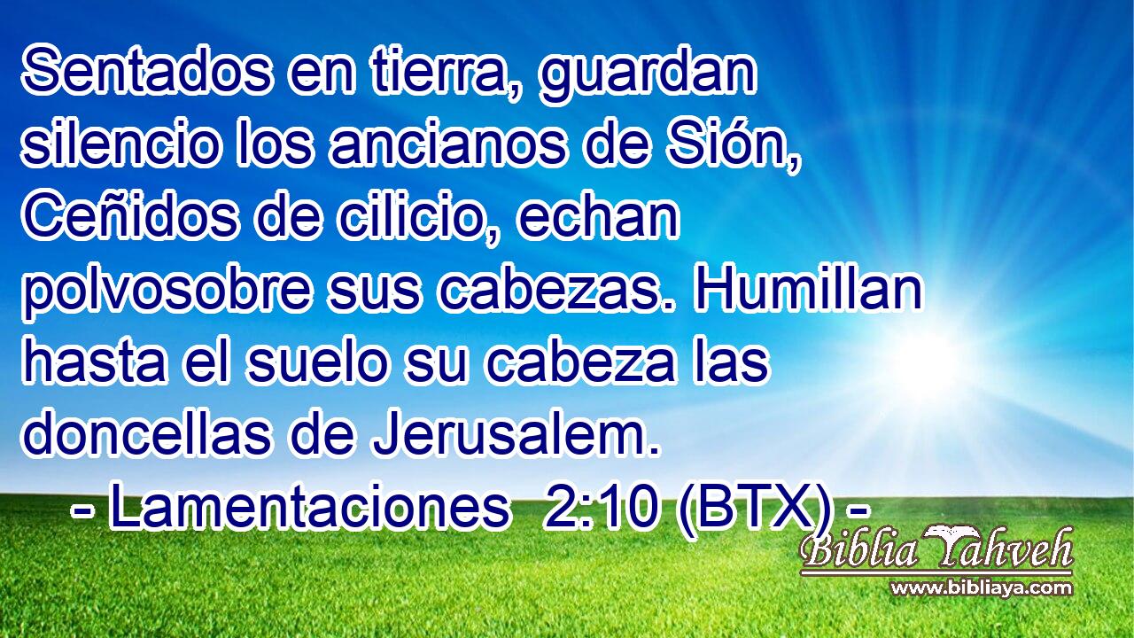 Sentados en tierra, guardan silencio los ancianos de Sión, Ceñidos de cilicio, echan polvosobre sus cabezas. Humillan hasta el suelo su cabeza las doncellas de Jerusalem.