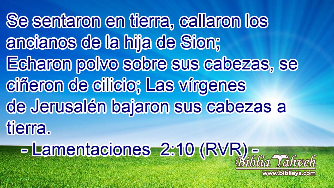 Se sentaron en tierra, callaron los ancianos de la hija de Sion; Echaron polvo sobre sus cabezas, se ciñeron de cilicio; Las vírgenes de Jerusalén bajaron sus cabezas a tierra.