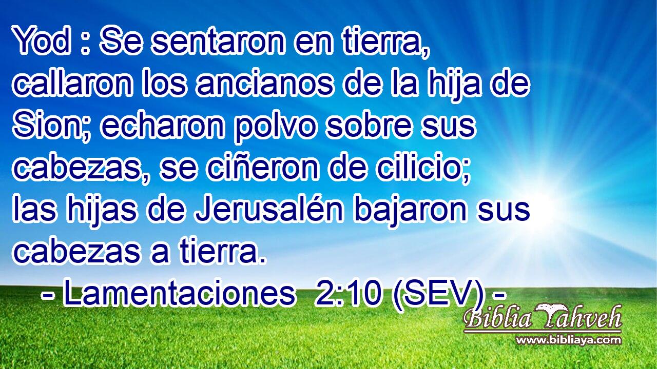 Yod : Se sentaron en tierra, callaron los ancianos de la hija de Sion; echaron polvo sobre sus cabezas, se ciñeron de cilicio; las hijas de Jerusalén bajaron sus cabezas a tierra.