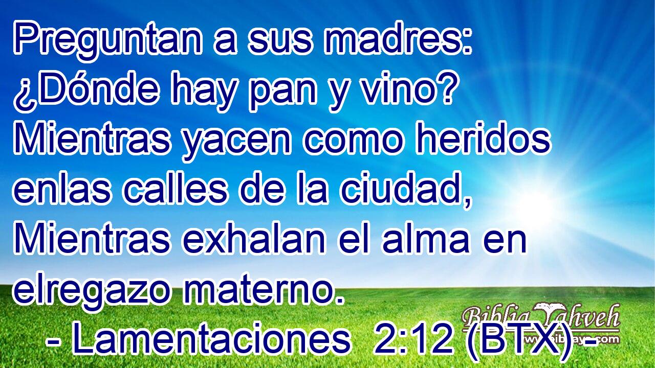 Preguntan a sus madres: ¿Dónde hay pan y vino? Mientras yacen como heridos enlas calles de la ciudad, Mientras exhalan el alma en elregazo materno.