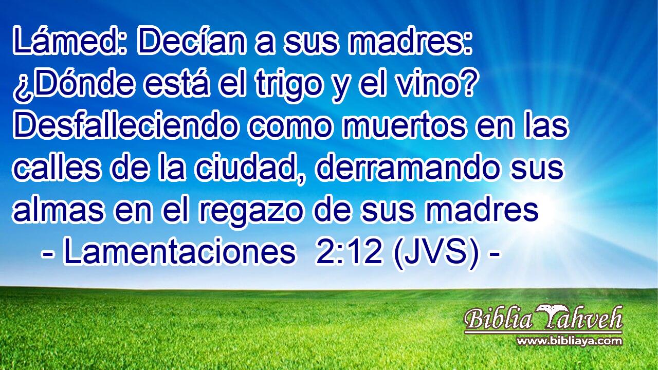 Lámed: Decían a sus madres: ¿Dónde está el trigo y el vino? Desfalleciendo como muertos en las calles de la ciudad, derramando sus almas en el regazo de sus madres