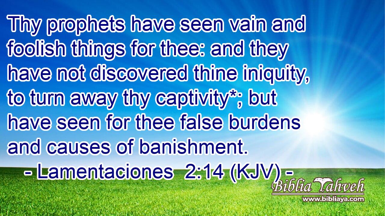 Thy prophets have seen vain and foolish things for thee: and they have not discovered thine iniquity, to turn away thy captivity*; but have seen for thee false burdens and causes of banishment.