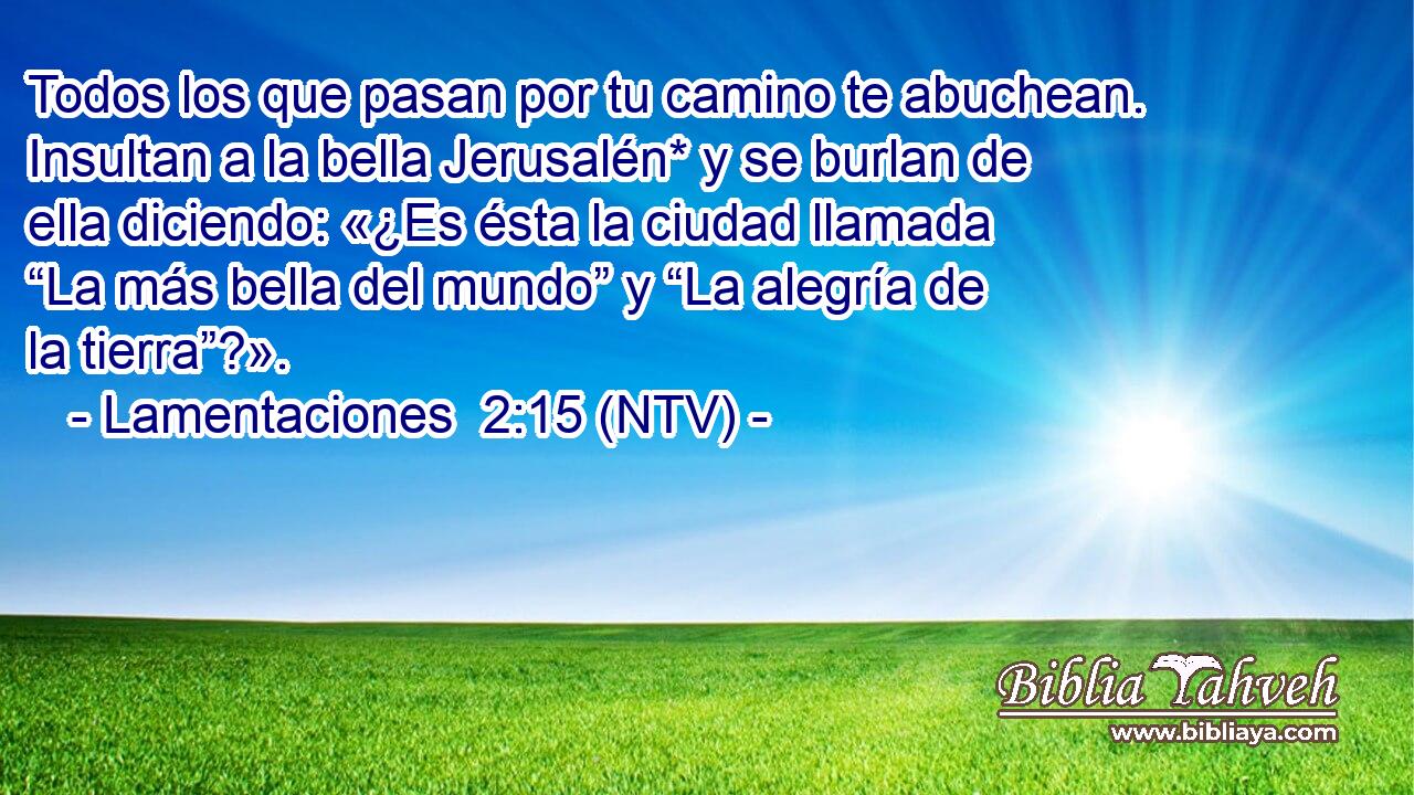 Todos los que pasan por tu camino te abuchean. Insultan a la bella Jerusalén* y se burlan de ella diciendo: «¿Es ésta la ciudad llamada “La más bella del mundo” y “La alegría de la tierra”?».