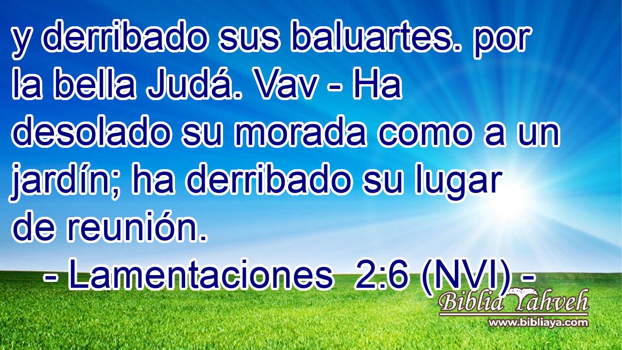  y derribado sus baluartes. por la bella Judá. Vav - Ha desolado su morada como a un jardín; ha derribado su lugar de reunión. 