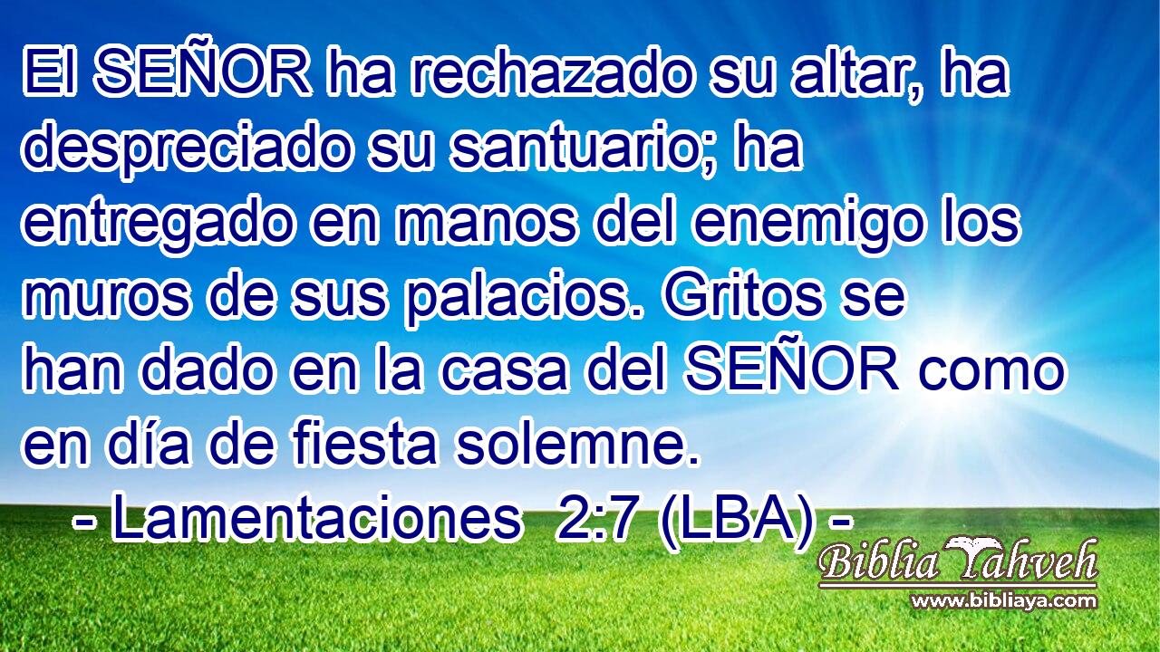 El SEÑOR ha rechazado su altar, ha despreciado su santuario; ha entregado en manos del enemigo los muros de sus palacios. Gritos se han dado en la casa del SEÑOR como en día de fiesta solemne.