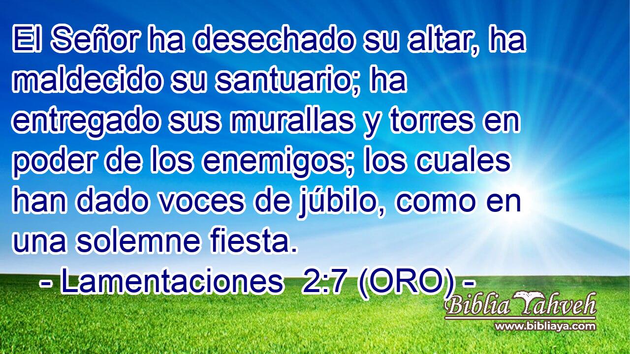  El Señor ha desechado su altar, ha maldecido su santuario; ha entregado sus murallas y torres en poder de los enemigos; los cuales han dado voces de júbilo, como en una solemne fiesta. 