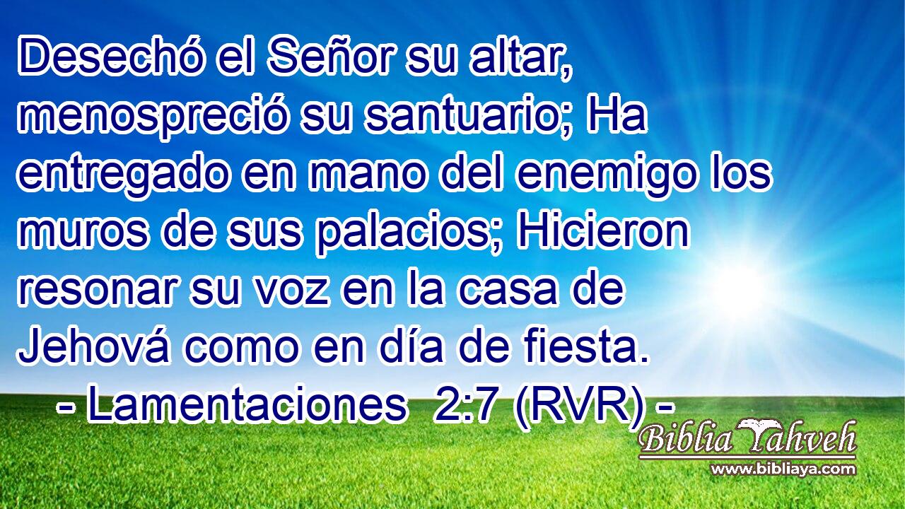 Desechó el Señor su altar, menospreció su santuario; Ha entregado en mano del enemigo los muros de sus palacios; Hicieron resonar su voz en la casa de Jehová como en día de fiesta.