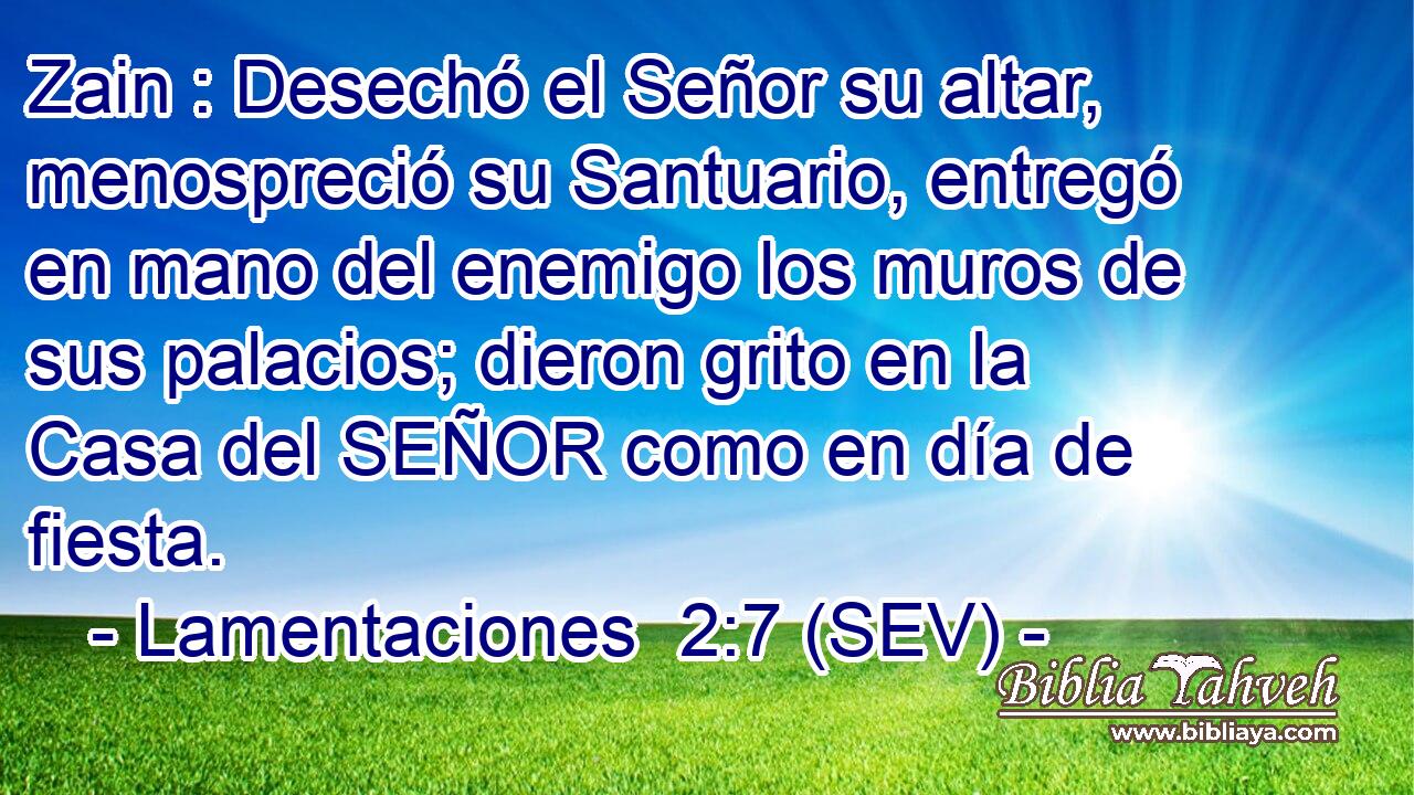 Zain : Desechó el Señor su altar, menospreció su Santuario, entregó en mano del enemigo los muros de sus palacios; dieron grito en la Casa del SEÑOR como en día de fiesta.