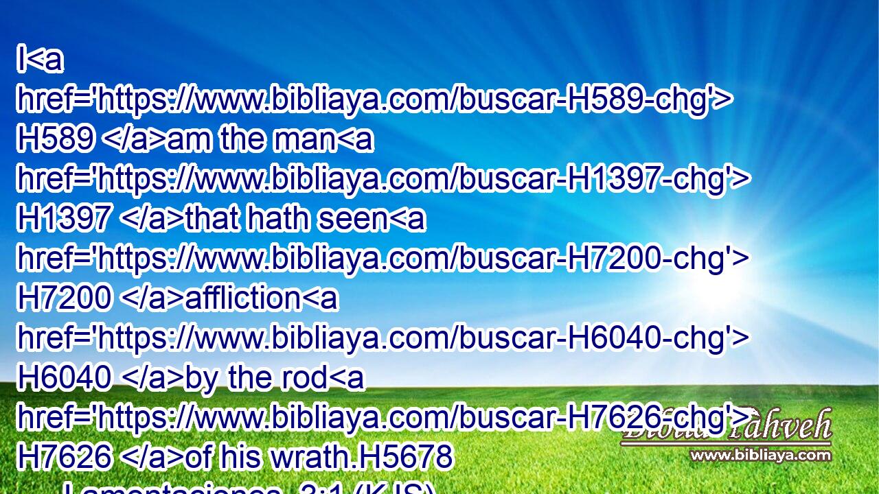 I H589 am the man H1397 that hath seen H7200 affliction H6040 by the rod H7626 of his wrath.H5678