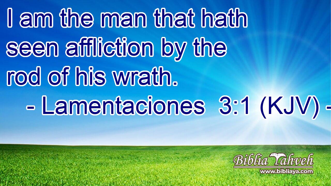 I am the man that hath seen affliction by the rod of his wrath.