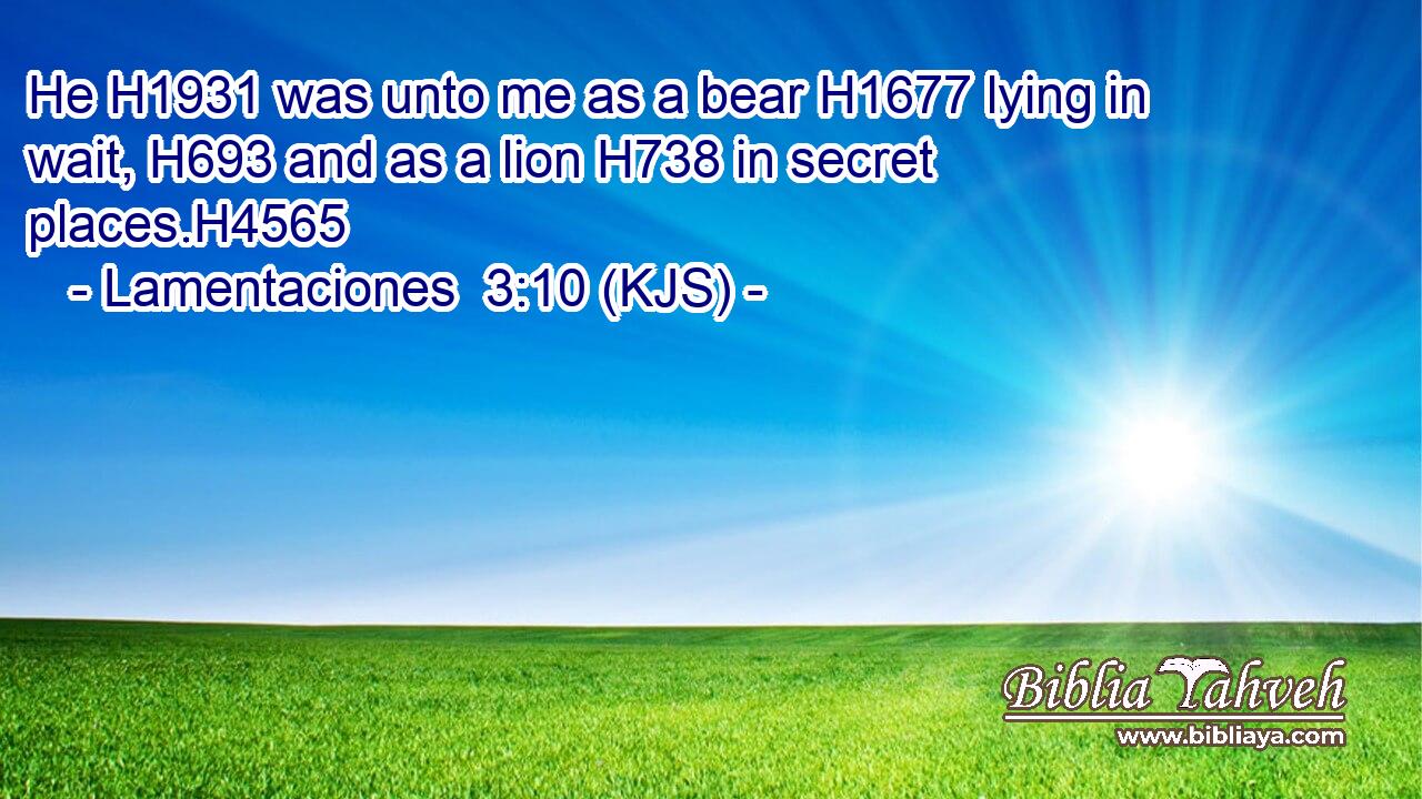 He H1931 was unto me as a bear H1677 lying in wait, H693 and as a lion H738 in secret places.H4565