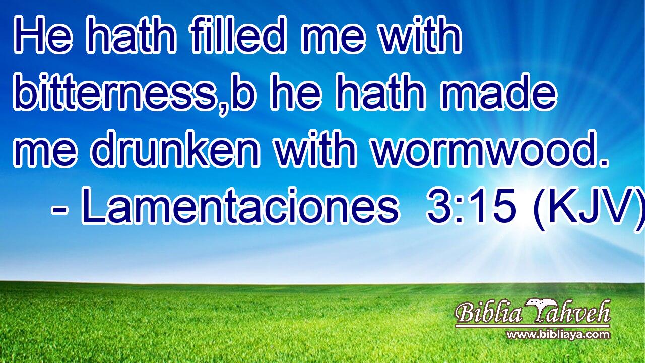 He hath filled me with bitterness,b he hath made me drunken with wormwood.