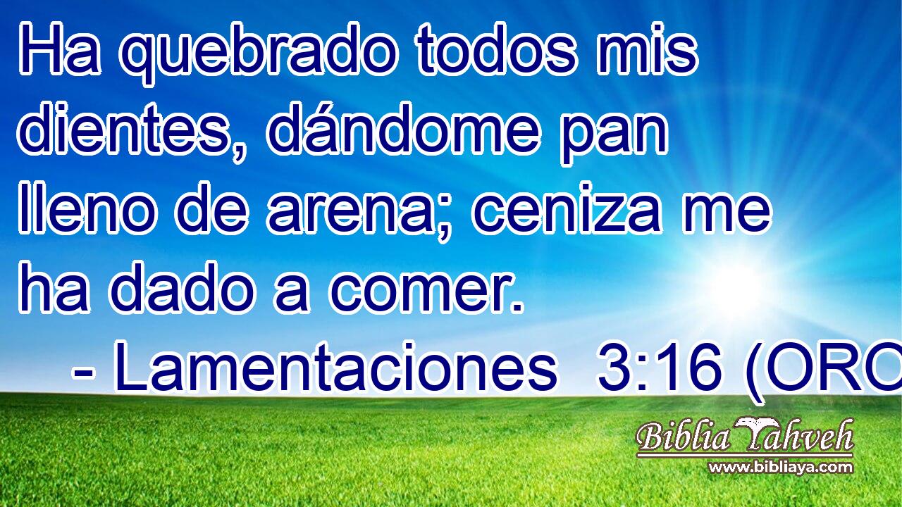  Ha quebrado todos mis dientes, dándome pan lleno de arena; ceniza me ha dado a comer. 