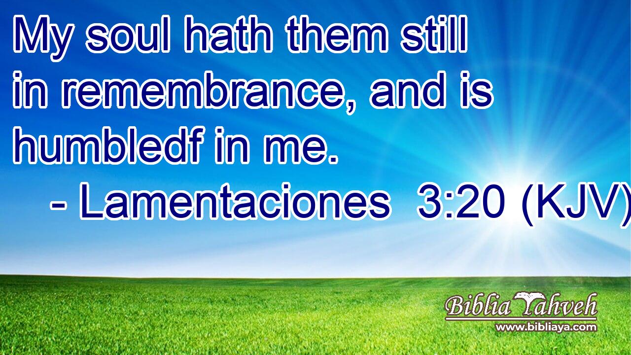 My soul hath them still in remembrance, and is humbledf in me.