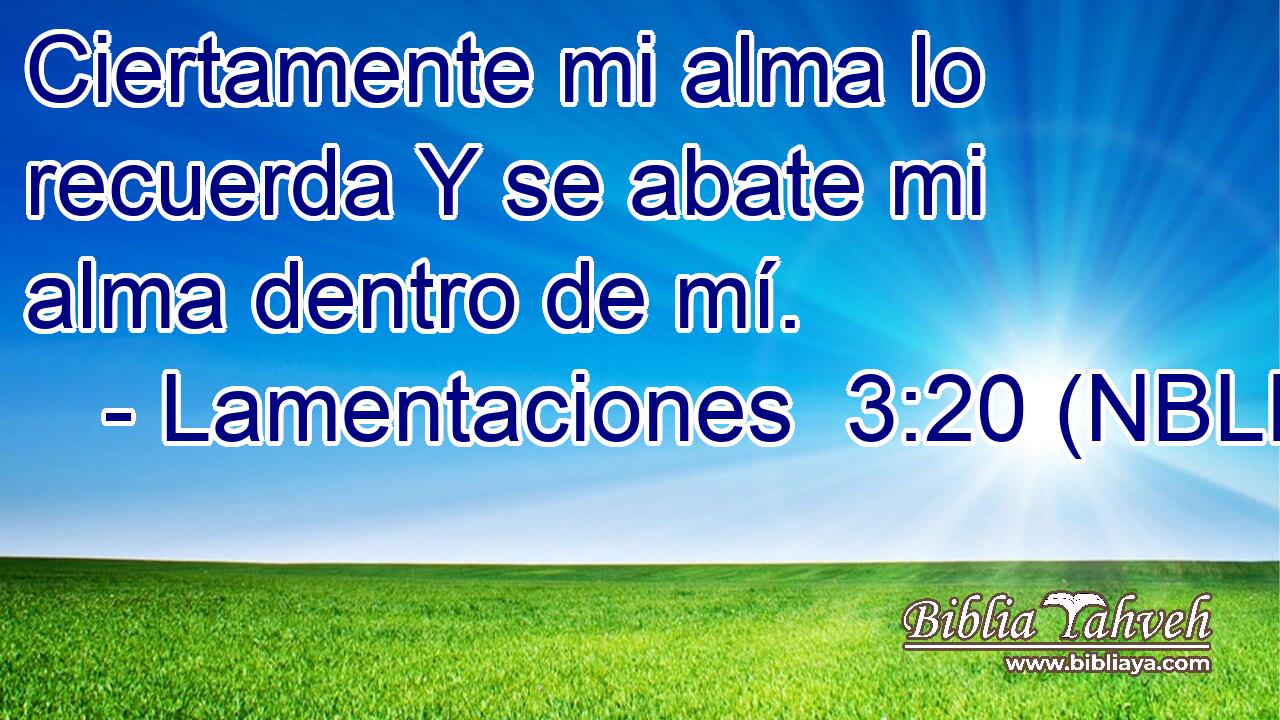  Ciertamente mi alma lo recuerda Y se abate mi alma dentro de mí. 