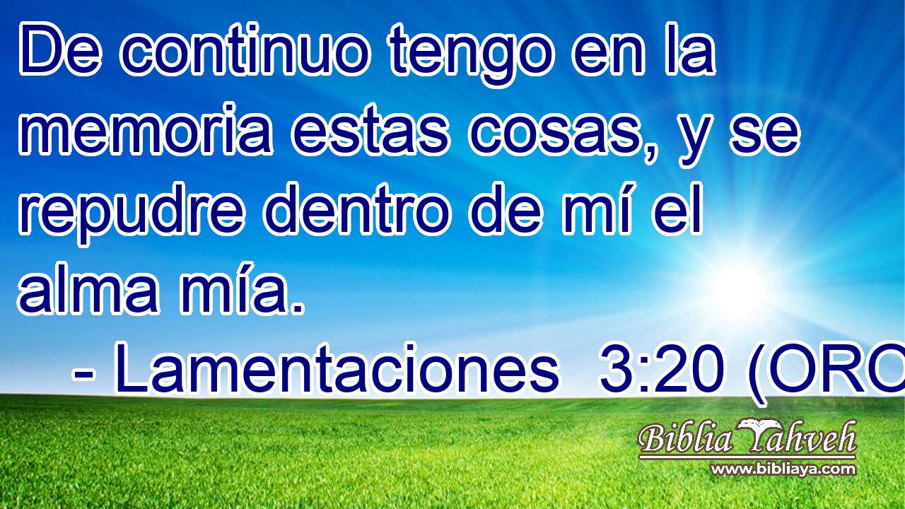 De continuo tengo en la memoria estas cosas, y se repudre dentro de mí el alma mía. 