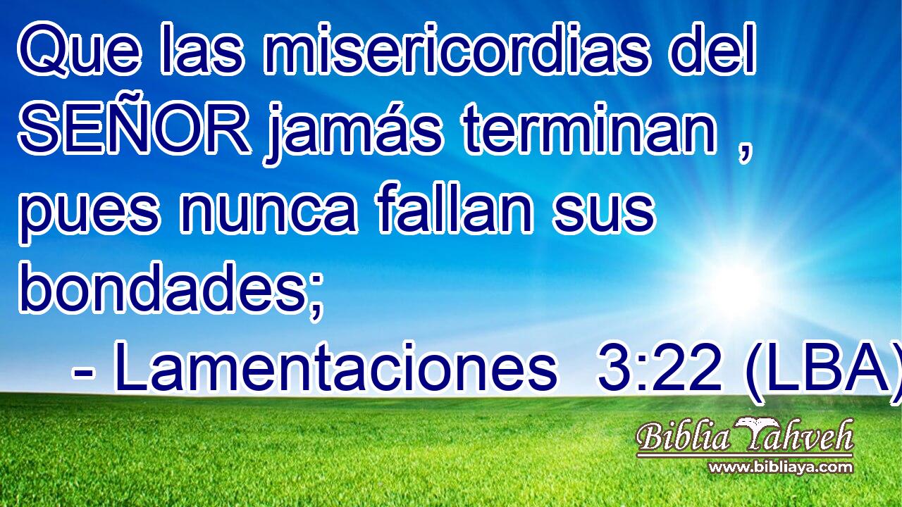 Que las misericordias del SEÑOR jamás terminan , pues nunca fallan sus bondades;