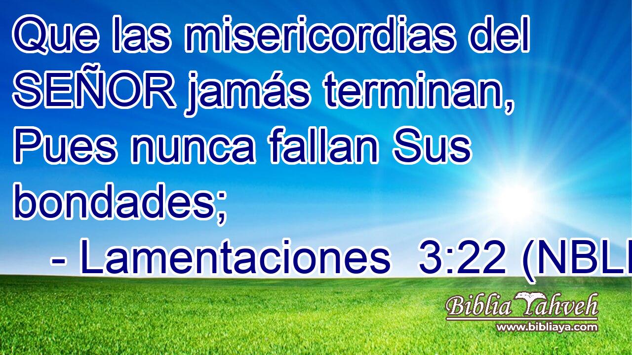  Que las misericordias del SEÑOR jamás terminan, Pues nunca fallan Sus bondades; 