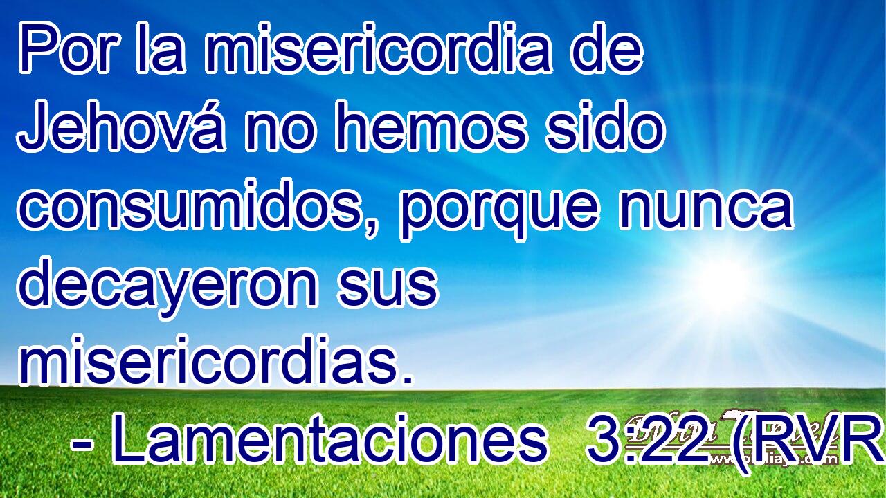 Por la misericordia de Jehová no hemos sido consumidos, porque nunca decayeron sus misericordias.