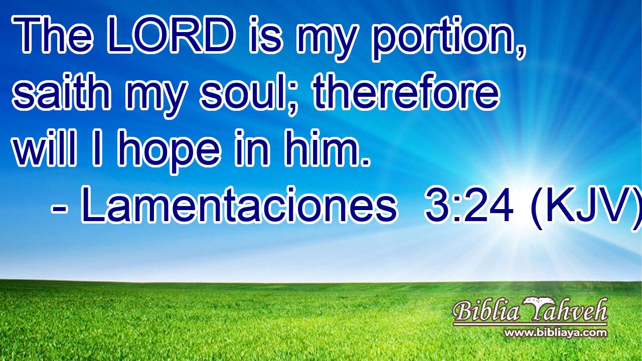 The LORD is my portion, saith my soul; therefore will I hope in him.