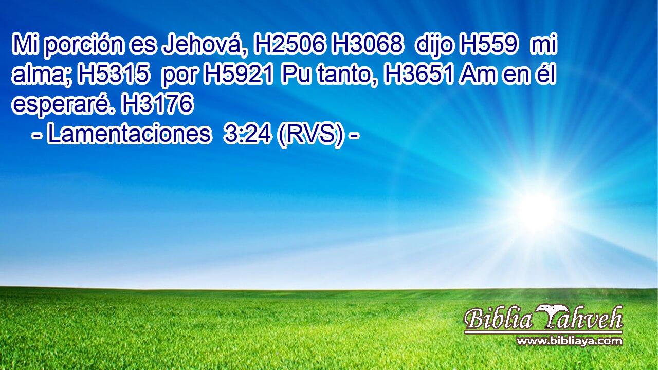 Mi porción es Jehová, H2506 H3068  dijo H559  mi alma; H5315  por H5921 Pu tanto, H3651 Am en él esperaré. H3176  